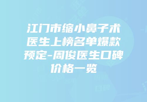 江门市缩小鼻子术医生上榜名单爆款预定-周俊医生口碑价格一览