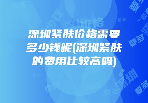深圳紧肤价格需要多少钱呢(深圳紧肤的费用比较高吗)
