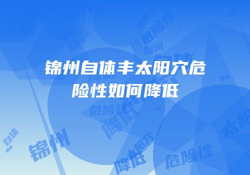 锦州自体丰太阳穴危险性如何降低