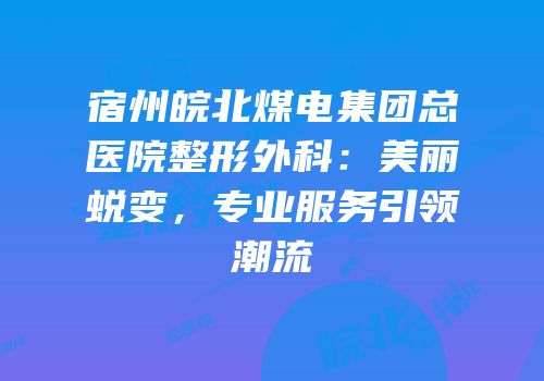 宿州皖北煤电集团总医院整形外科：美丽蜕变，专业服务引领潮流