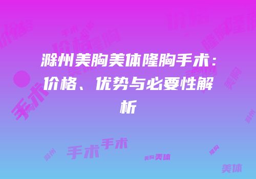 滁州美胸美体隆胸手术：价格、优势与必要性解析