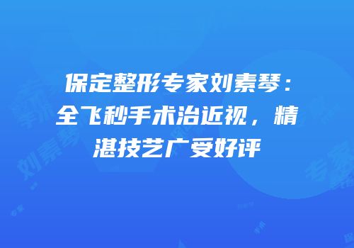 保定整形专家刘素琴：全飞秒手术治近视，精湛技艺广受好评