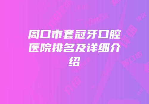 周口市套冠牙口腔医院排名及详细介绍