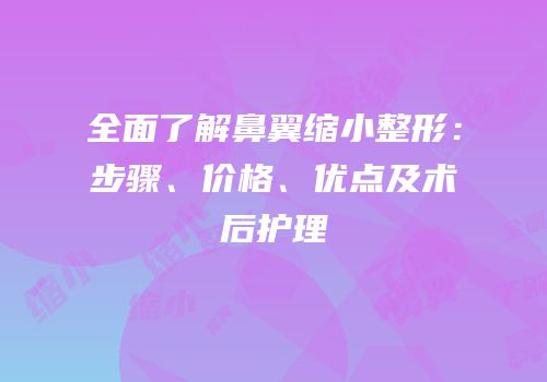 全面了解鼻翼缩小整形：步骤、价格、优点及术后护理