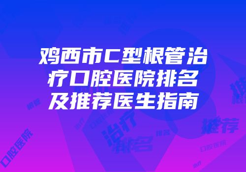 鸡西市C型根管治疗口腔医院排名及推荐医生指南