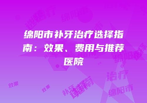 绵阳市补牙治疗选择指南：效果、费用与推荐医院