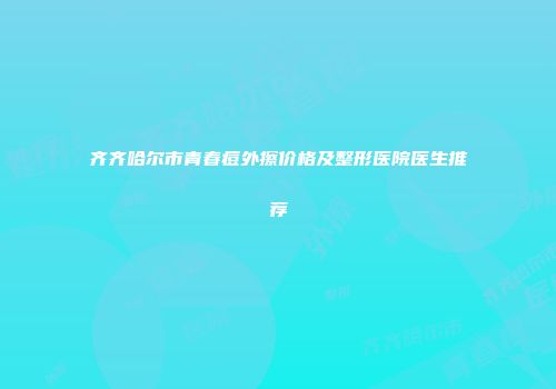 齐齐哈尔市青春痘外擦价格及整形医院医生推荐