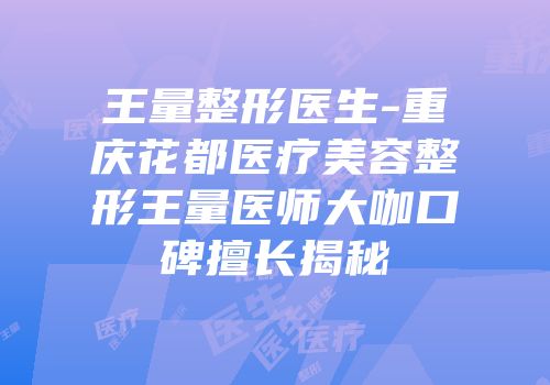 王量整形医生-重庆花都医疗美容整形王量医师大咖口碑擅长揭秘