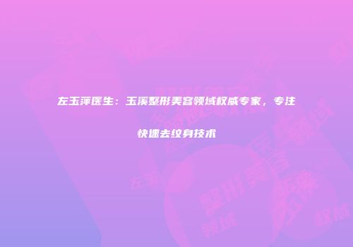 左玉萍医生：玉溪整形美容领域权威专家，专注快速去纹身技术