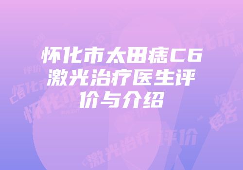 怀化市太田痣C6激光治疗医生评价与介绍