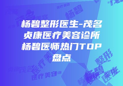 杨碧整形医生-茂名贞康医疗美容诊所杨碧医师热门TOP盘点