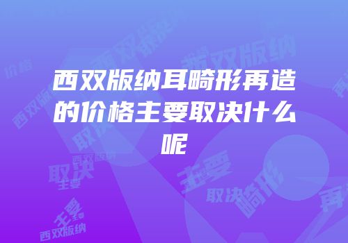 西双版纳耳畸形再造的价格主要取决什么呢