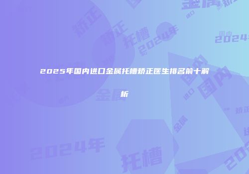 2025年国内进口金属托槽矫正医生排名前十解析