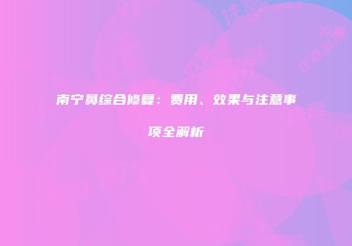 南宁鼻综合修复：费用、效果与注意事项全解析