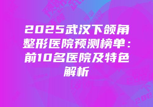 2025武汉下颌角整形医院预测榜单：前10名医院及特色解析