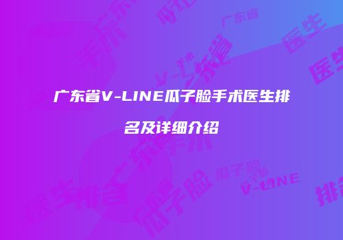 广东省V-LINE瓜子脸手术医生排名及详细介绍