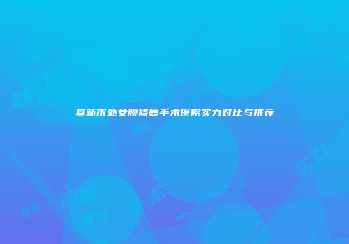 阜新市处女膜修复手术医院实力对比与推荐