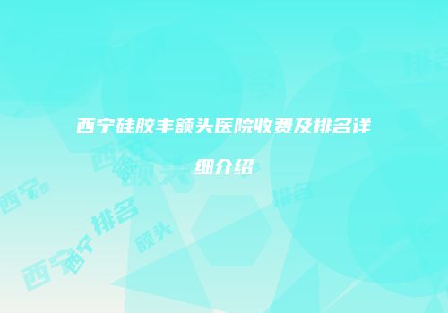 西宁硅胶丰额头医院收费及排名详细介绍