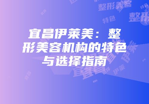 宜昌伊莱美：整形美容机构的特色与选择指南