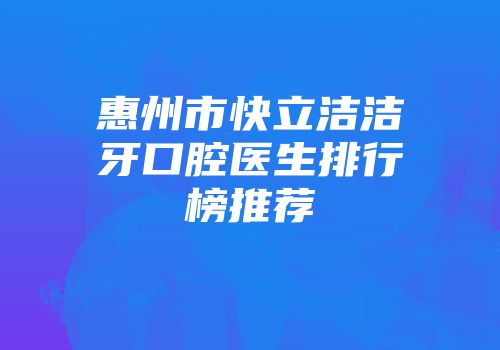 惠州市快立洁洁牙口腔医生排行榜推荐