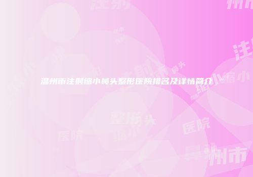 温州市注射缩小鼻头整形医院排名及详情简介