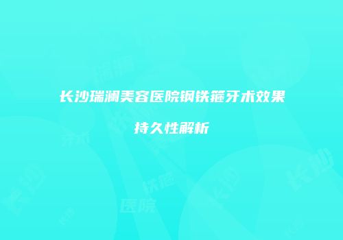 长沙瑞澜美容医院钢铁箍牙术效果持久性解析
