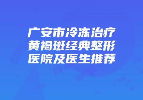 广安市冷冻治疗黄褐斑经典整形医院及医生推荐