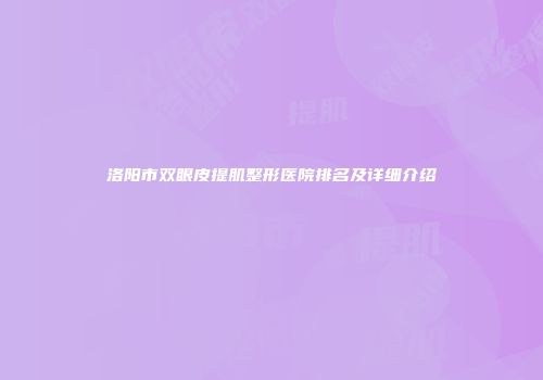 洛阳市双眼皮提肌整形医院排名及详细介绍