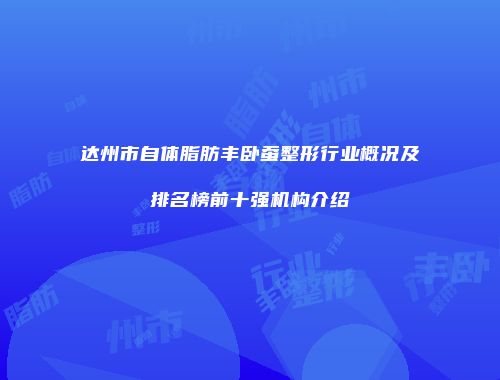 达州市自体脂肪丰卧蚕整形行业概况及排名榜前十强机构介绍