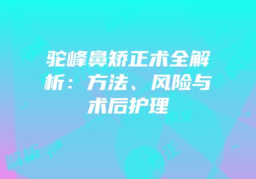 驼峰鼻矫正术全解析：方法、风险与术后护理