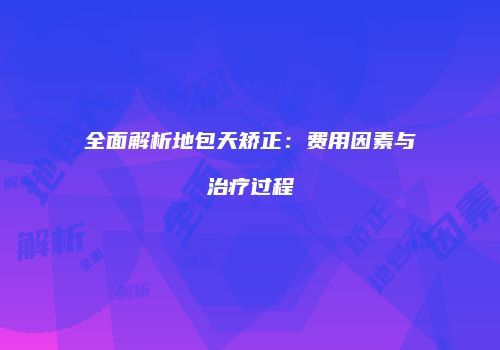 全面解析地包天矫正：费用因素与治疗过程