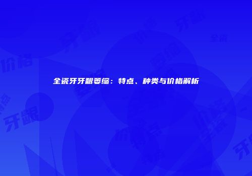 全瓷牙牙龈萎缩：特点、种类与价格解析