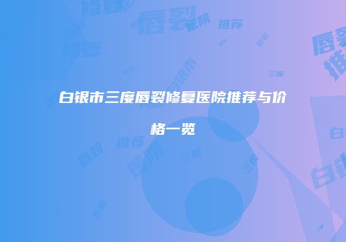白银市三度唇裂修复医院推荐与价格一览