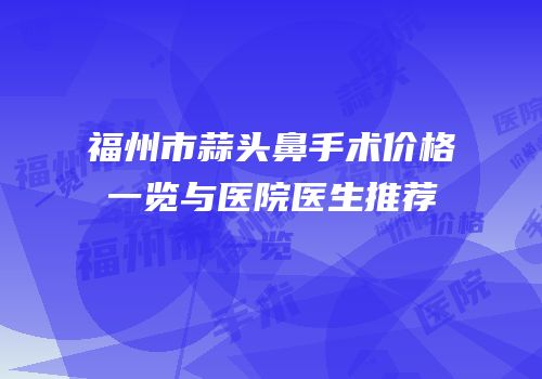 福州市蒜头鼻手术价格一览与医院医生推荐