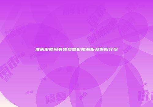 淮南市隆胸失败修复价格解析及医院介绍