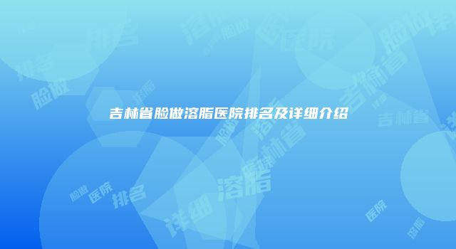 吉林省脸做溶脂医院排名及详细介绍
