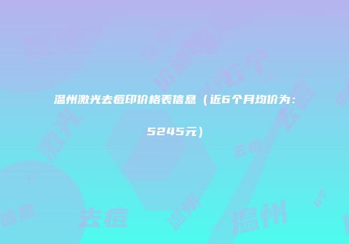 温州激光去痘印价格表信息（近6个月均价为：5245元）