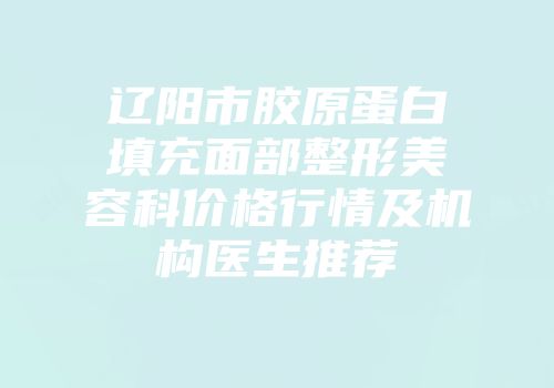 辽阳市胶原蛋白填充面部整形美容科价格行情及机构医生推荐