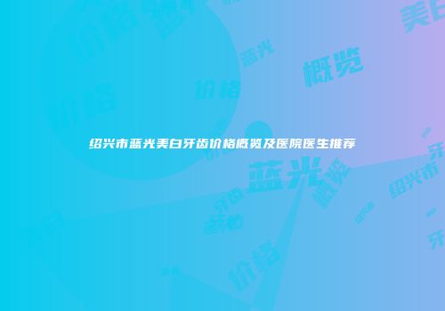 绍兴市蓝光美白牙齿价格概览及医院医生推荐