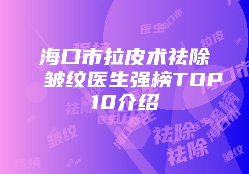 海口市拉皮术祛除皱纹医生强榜TOP10介绍