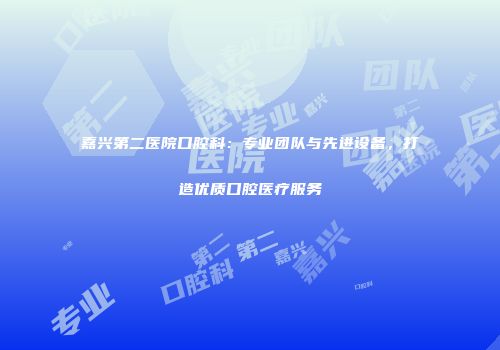 嘉兴第二医院口腔科：专业团队与先进设备，打造优质口腔医疗服务
