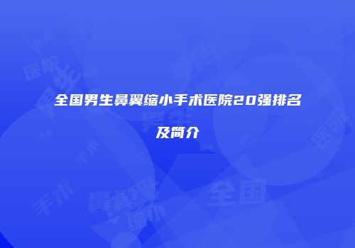 全国男生鼻翼缩小手术医院20强排名及简介