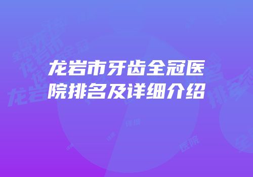 龙岩市牙齿全冠医院排名及详细介绍