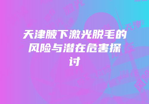 天津腋下激光脱毛的风险与潜在危害探讨