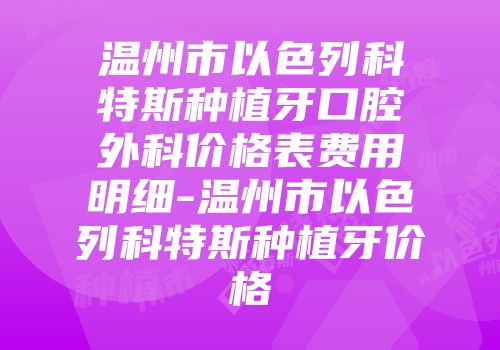 温州市以色列科特斯种植牙口腔外科价格表费用明细-温州市以色列科特斯种植牙价格