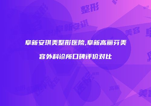 阜新安琪美整形医院,阜新高丽芬美容外科诊所口碑评价对比