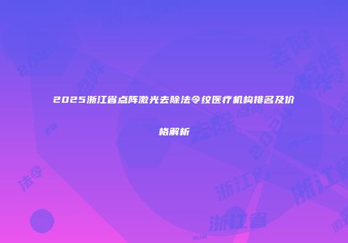 2025浙江省点阵激光去除法令纹医疗机构排名及价格解析
