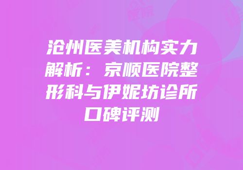 沧州医美机构实力解析：京顺医院整形科与伊妮坊诊所口碑评测
