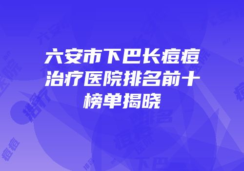 六安市下巴长痘痘治疗医院排名前十榜单揭晓