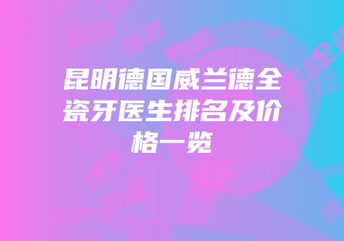 昆明德国威兰德全瓷牙医生排名及价格一览